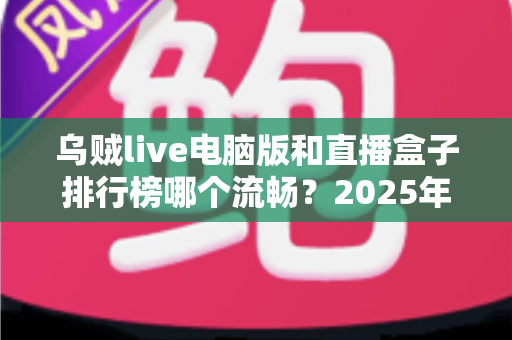 乌贼live电脑版和直播盒子排行榜哪个流畅？2025年最全流畅度对比评测与选购指南