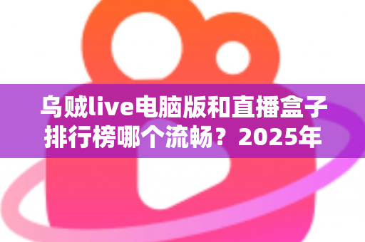 乌贼live电脑版和直播盒子排行榜哪个流畅？2025年最全流畅度对比评测与选购指南