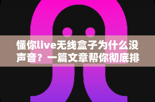 懂你live无线盒子为什么没声音？一篇文章帮你彻底排查解决