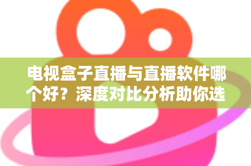 电视盒子直播与直播软件哪个好?深度对比分析助你选出最佳观影方案 电视盒子直播与直播软件哪个好?深度对比分析助你选出最佳观影方案