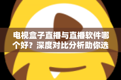 电视盒子直播与直播软件哪个好？深度对比分析助你选出最佳观影方案