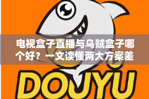 电视盒子直播与乌贼盒子哪个好？一文读懂两大方案差异，选对不踩坑