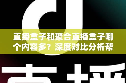 直播盒子和聚合直播盒子哪个内容多?深度对比分析帮你选对观影设备 直播盒子和聚合直播盒子哪个内容多?深度对比分析帮你选对观影设备