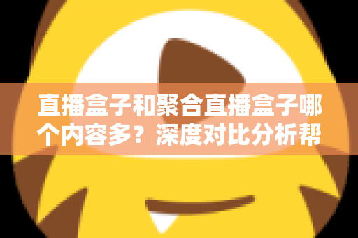 直播盒子和聚合直播盒子哪个内容多?深度对比分析帮你选对观影设备 直播盒子和聚合直播盒子哪个内容多?深度对比分析帮你选对观影设备