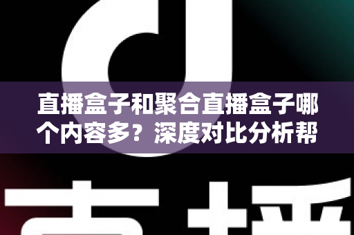 直播盒子和聚合直播盒子哪个内容多？深度对比分析帮你选对观影设备