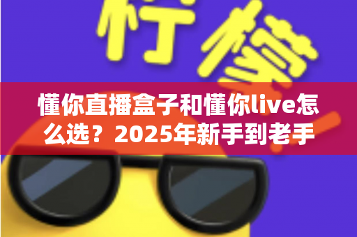 懂你直播盒子和懂你live怎么选？2025年新手到老手最全选购指南，帮你一步到位不踩坑