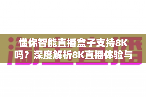 懂你智能直播盒子支持8K吗?深度解析8K直播体验与选购指南 懂你智能直播盒子支持8K吗?深度解析8K直播体验与选购指南