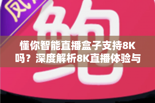 懂你智能直播盒子支持8K吗？深度解析8K直播体验与选购指南