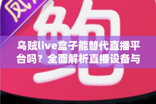乌贼live盒子能替代直播平台吗?全面解析直播设备与传统平台的真实关系与使用价值 乌贼live盒子能替代直播平台吗?全面解析直播设备与传统平台的真实关系与使用价值