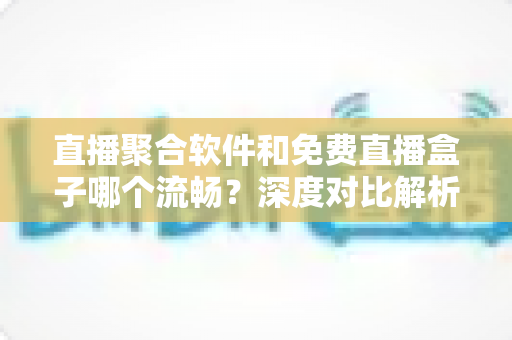 直播聚合软件和免费直播盒子哪个流畅?深度对比解析,助你选出最流畅的观看方案 直播聚合软件和免费直播盒子哪个流畅?深度对比解析,助你选出最流畅的观看方案