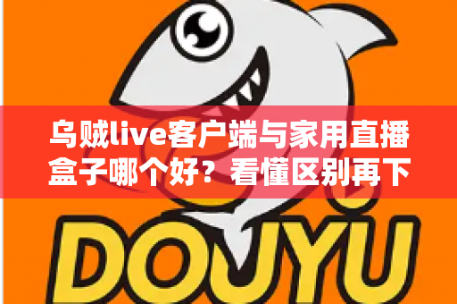 乌贼live客户端与家用直播盒子哪个好？看懂区别再下手，选对工具畅享高清直播不踩坑