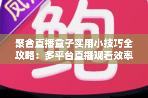 聚合直播盒子实用小技巧全攻略：多平台直播观看效率翻倍的必备指南