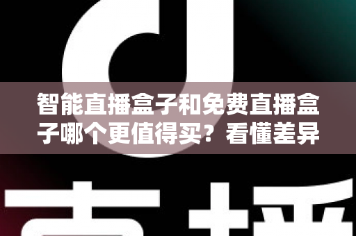 智能直播盒子和免费直播盒子哪个更值得买?看懂差异再下单,选对盒子不花冤枉钱 智能直播盒子和免费直播盒子哪个更值得买?看懂差异再下单,选对盒子不花冤枉钱