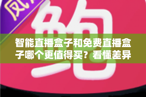 智能直播盒子和免费直播盒子哪个更值得买？看懂差异再下单，选对盒子不花冤枉钱