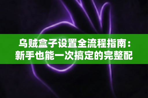 乌贼盒子设置全流程指南:新手也能一次搞定的完整配置教程 乌贼盒子设置全流程指南:新手也能一次搞定的完整配置教程