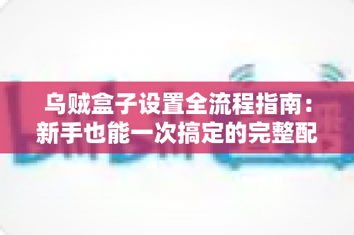 乌贼盒子设置全流程指南:新手也能一次搞定的完整配置教程 乌贼盒子设置全流程指南:新手也能一次搞定的完整配置教程