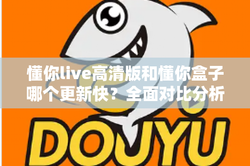 懂你live高清版和懂你盒子哪个更新快?全面对比分析与实用选择指南 懂你live高清版和懂你盒子哪个更新快?全面对比分析与实用选择指南
