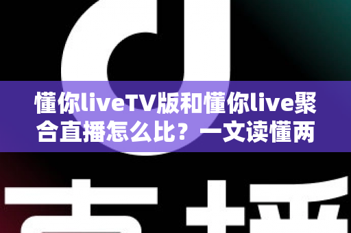 懂你liveTV版和懂你live聚合直播怎么比？一文读懂两大版本差异与选购使用全指南