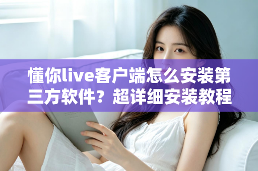 懂你live客户端怎么安装第三方软件?超详细安装教程与避坑指南全解析 懂你live客户端怎么安装第三方软件?超详细安装教程与避坑指南全解析