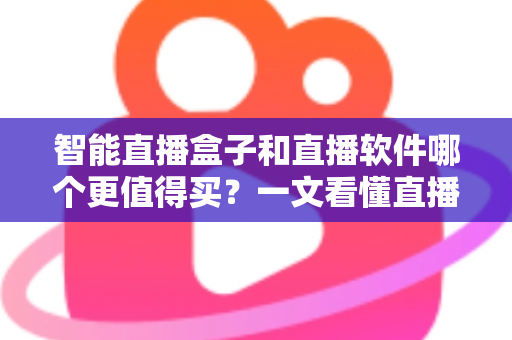 智能直播盒子和直播软件哪个更值得买？一文看懂直播间搭建的最优解，少花冤枉钱