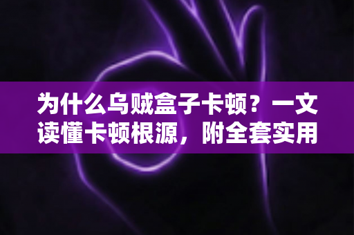 为什么乌贼盒子卡顿？一文读懂卡顿根源，附全套实用优化方案，让观影体验重回丝滑