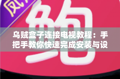 乌贼盒子连接电视教程：手把手教你快速完成安装与设置，轻松畅享大屏影音体验