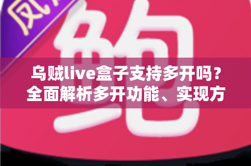 乌贼live盒子支持多开吗？全面解析多开功能、实现方法与避坑指南