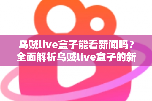 乌贼live盒子能看新闻吗？全面解析乌贼live盒子的新闻观看功能与实用指南