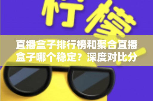 直播盒子排行榜和聚合直播盒子哪个稳定？深度对比分析与实用选购指南