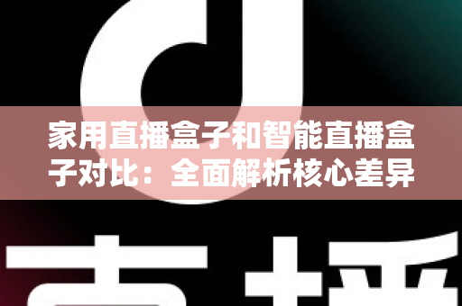 家用直播盒子和智能直播盒子对比：全面解析核心差异，助你轻松选购最佳直播设备