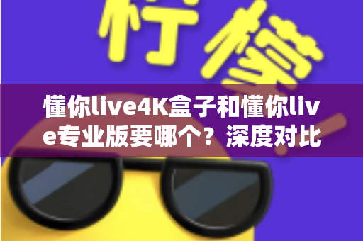 懂你live4K盒子和懂你live专业版要哪个?深度对比分析与选购指南帮你轻松做决定 懂你live4K盒子和懂你live专业版要哪个?深度对比分析与选购指南帮你轻松做决定