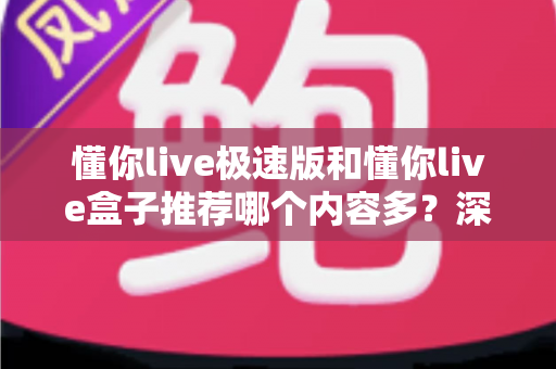 懂你live极速版和懂你live盒子推荐哪个内容多？深度对比解析，帮你选出最适合的观看版本