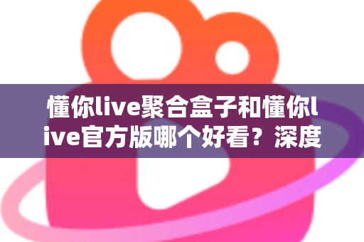 懂你live聚合盒子和懂你live官方版哪个好看?深度对比评测帮你选出心仪版本 懂你live聚合盒子和懂你live官方版哪个好看?深度对比评测帮你选出心仪版本