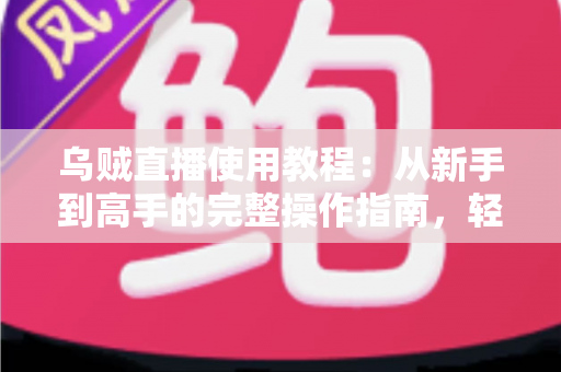 乌贼直播使用教程：从新手到高手的完整操作指南，轻松玩转直播平台
