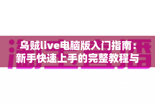 乌贼live电脑版入门指南：新手快速上手的完整教程与实用技巧分享