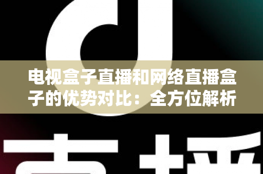 电视盒子直播和网络直播盒子的优势对比:全方位解析两大观影方案,帮你找到最适合家庭的直播设备 电视盒子直播和网络直播盒子的优势对比:全方位解析两大观影方案,帮你找到最适合家庭的直播设备