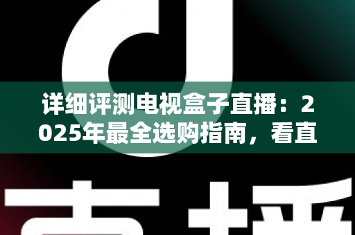 详细评测电视盒子直播：2025年最全选购指南，看直播到底选哪款才不踩坑？