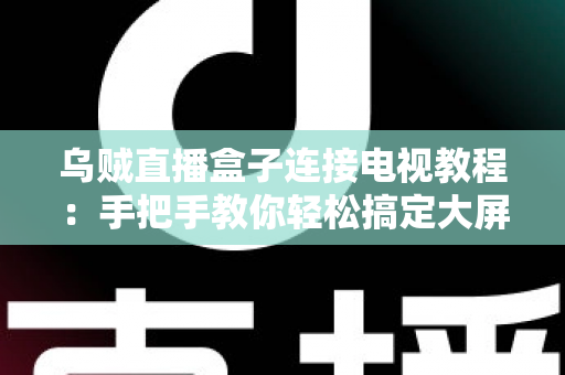 乌贼直播盒子连接电视教程:手把手教你轻松搞定大屏观影体验 乌贼直播盒子连接电视教程:手把手教你轻松搞定大屏观影体验
