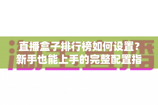 直播盒子排行榜如何设置?新手也能上手的完整配置指南与运营技巧 直播盒子排行榜如何设置?新手也能上手的完整配置指南与运营技巧