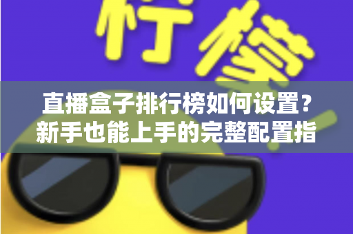 直播盒子排行榜如何设置？新手也能上手的完整配置指南与运营技巧
