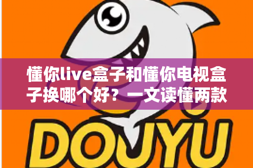 懂你live盒子和懂你电视盒子换哪个好?一文读懂两款盒子的真实差异与选购建议 懂你live盒子和懂你电视盒子换哪个好?一文读懂两款盒子的真实差异与选购建议
