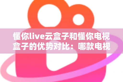 懂你live云盒子和懂你电视盒子的优势对比：哪款电视盒子更适合你的家庭娱乐需求？