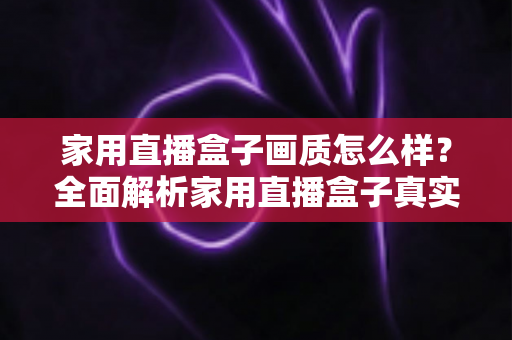家用直播盒子画质怎么样?全面解析家用直播盒子真实画质表现与选购实用指南 家用直播盒子画质怎么样?全面解析家用直播盒子真实画质表现与选购实用指南
