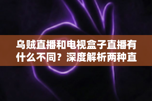 乌贼直播和电视盒子直播有什么不同？深度解析两种直播方式的差异，帮你选出最适合的观看方案
