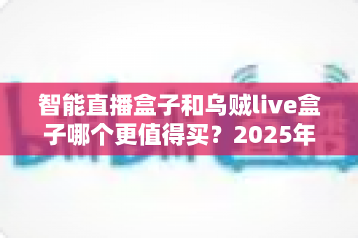智能直播盒子和乌贼live盒子哪个更值得买?2025年最新选购指南与深度对比解析 智能直播盒子和乌贼live盒子哪个更值得买?2025年最新选购指南与深度对比解析