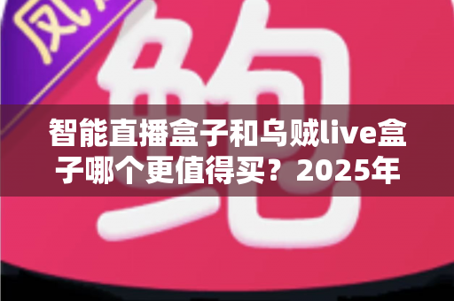 智能直播盒子和乌贼live盒子哪个更值得买?2025年最新选购指南与深度对比解析 智能直播盒子和乌贼live盒子哪个更值得买?2025年最新选购指南与深度对比解析
