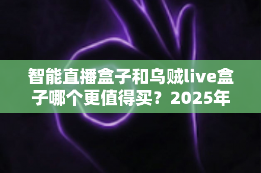 智能直播盒子和乌贼live盒子哪个更值得买？2025年最新选购指南与深度对比解析
