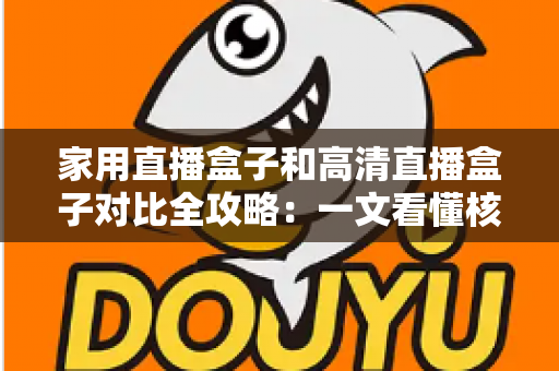 家用直播盒子和高清直播盒子对比全攻略：一文看懂核心差异，选对不选贵！