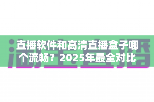 直播软件和高清直播盒子哪个流畅？2025年最全对比指南，帮你找到最稳定顺滑的观看方案
