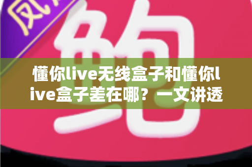 懂你live无线盒子和懂你live盒子差在哪？一文讲透两款设备的核心区别与选购攻略